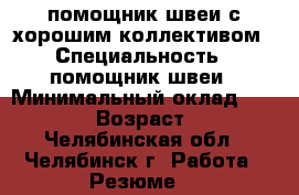 помощник швеи с хорошим коллективом › Специальность ­ помощник швеи › Минимальный оклад ­ 15 000 › Возраст ­ 29 - Челябинская обл., Челябинск г. Работа » Резюме   